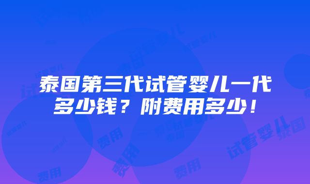 泰国第三代试管婴儿一代多少钱？附费用多少！