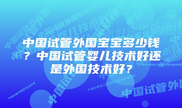 中国试管外国宝宝多少钱？中国试管婴儿技术好还是外国技术好？