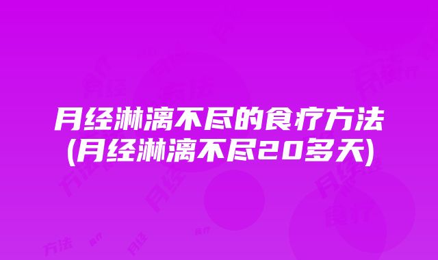 月经淋漓不尽的食疗方法(月经淋漓不尽20多天)