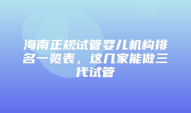 海南正规试管婴儿机构排名一览表，这几家能做三代试管