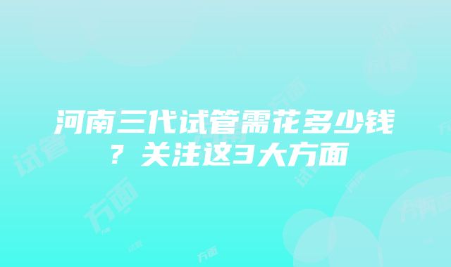 河南三代试管需花多少钱？关注这3大方面