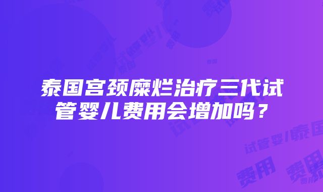 泰国宫颈糜烂治疗三代试管婴儿费用会增加吗？