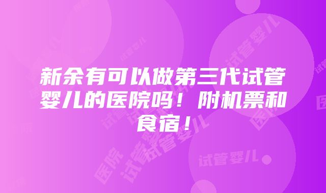 新余有可以做第三代试管婴儿的医院吗！附机票和食宿！