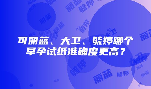 可丽蓝、大卫、毓婷哪个早孕试纸准确度更高？