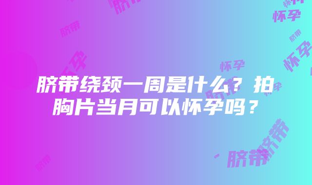 脐带绕颈一周是什么？拍胸片当月可以怀孕吗？