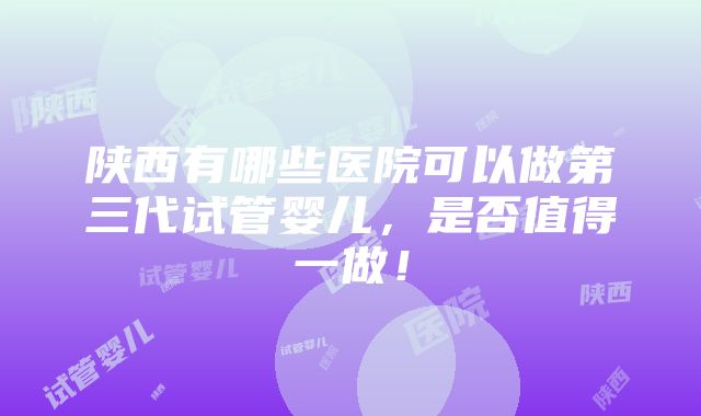 陕西有哪些医院可以做第三代试管婴儿，是否值得一做！