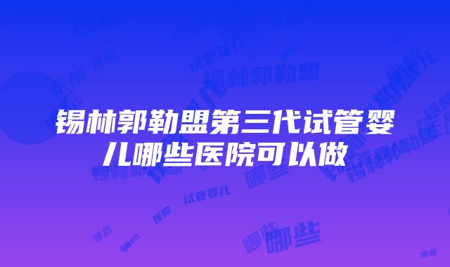 锡林郭勒盟第三代试管婴儿哪些医院可以做