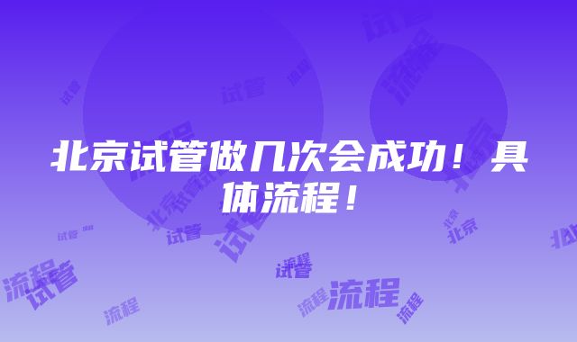 北京试管做几次会成功！具体流程！