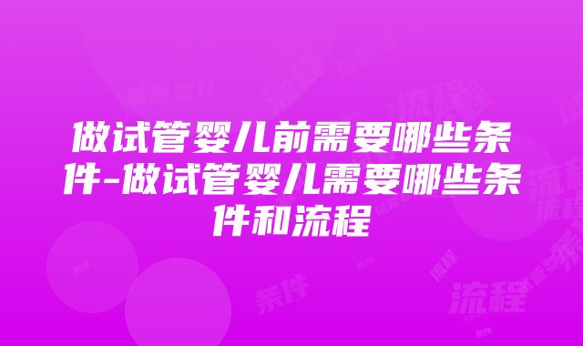 做试管婴儿前需要哪些条件-做试管婴儿需要哪些条件和流程