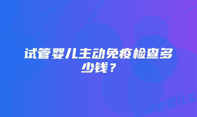 试管婴儿主动免疫检查多少钱？