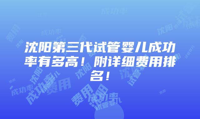 沈阳第三代试管婴儿成功率有多高！附详细费用排名！