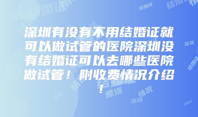 深圳有没有不用结婚证就可以做试管的医院深圳没有结婚证可以去哪些医院做试管！附收费情况介绍！