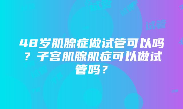 48岁肌腺症做试管可以吗？子宫肌腺肌症可以做试管吗？