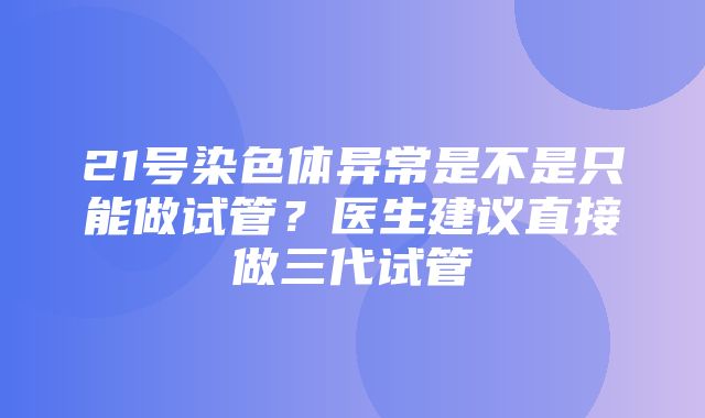 21号染色体异常是不是只能做试管？医生建议直接做三代试管