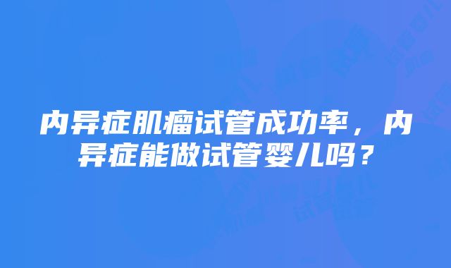 内异症肌瘤试管成功率，内异症能做试管婴儿吗？