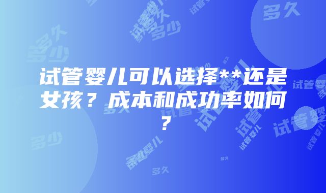 试管婴儿可以选择**还是女孩？成本和成功率如何？