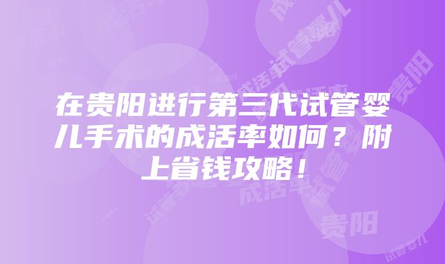 在贵阳进行第三代试管婴儿手术的成活率如何？附上省钱攻略！