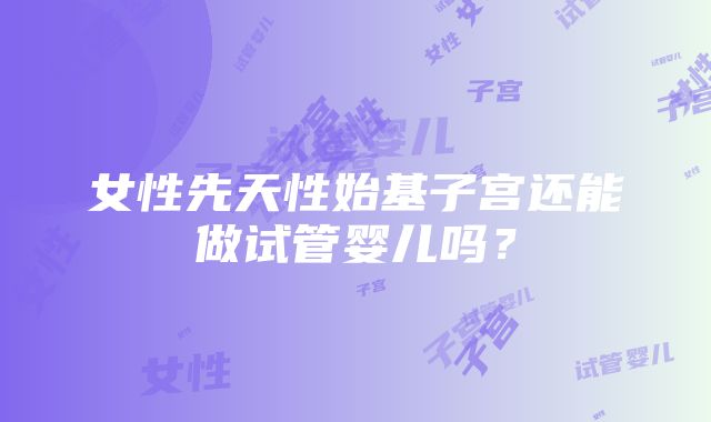 女性先天性始基子宫还能做试管婴儿吗？