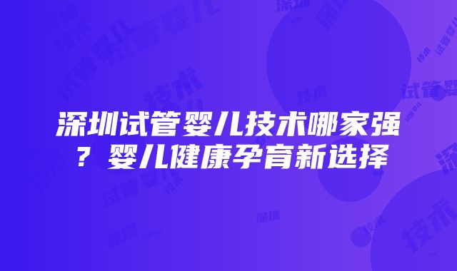 深圳试管婴儿技术哪家强？婴儿健康孕育新选择