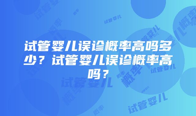 试管婴儿误诊概率高吗多少？试管婴儿误诊概率高吗？