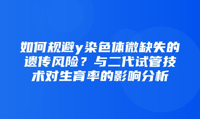 如何规避y染色体微缺失的遗传风险？与二代试管技术对生育率的影响分析