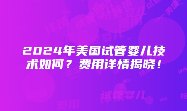 2024年美国试管婴儿技术如何？费用详情揭晓！