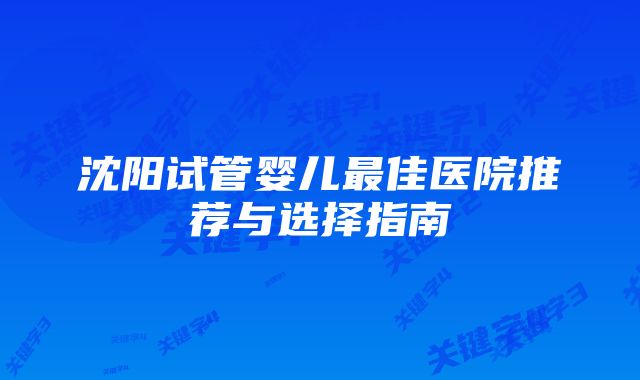 沈阳试管婴儿最佳医院推荐与选择指南