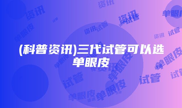 (科普资讯)三代试管可以选单眼皮