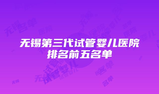 无锡第三代试管婴儿医院排名前五名单