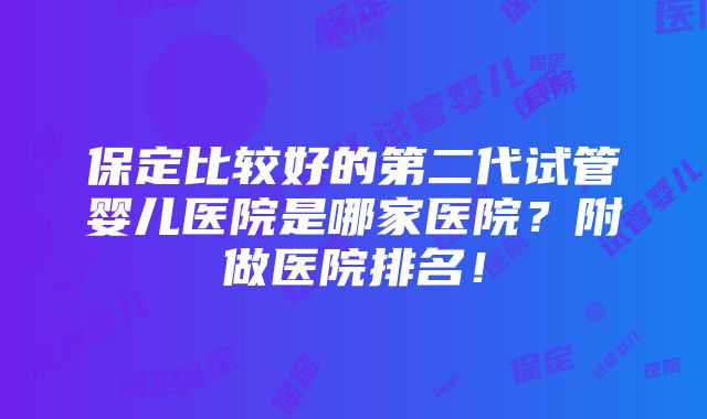 保定比较好的第二代试管婴儿医院是哪家医院？附做医院排名！