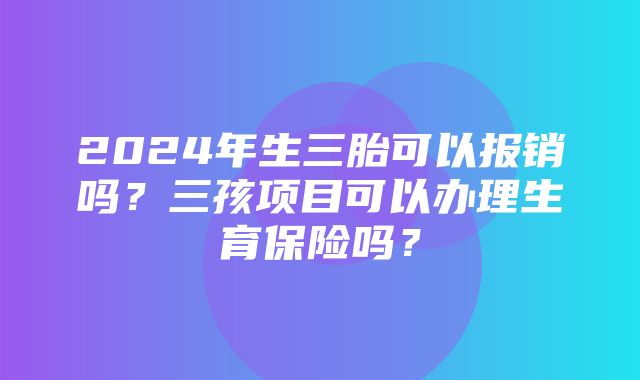 2024年生三胎可以报销吗？三孩项目可以办理生育保险吗？