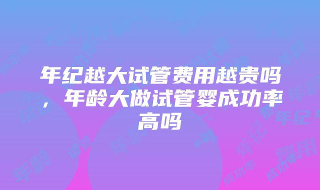 年纪越大试管费用越贵吗，年龄大做试管婴成功率高吗