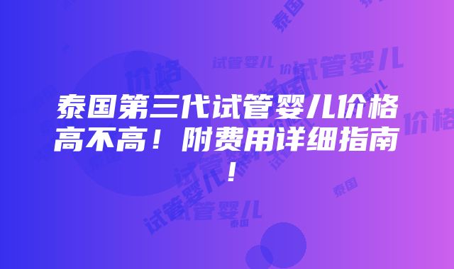 泰国第三代试管婴儿价格高不高！附费用详细指南！