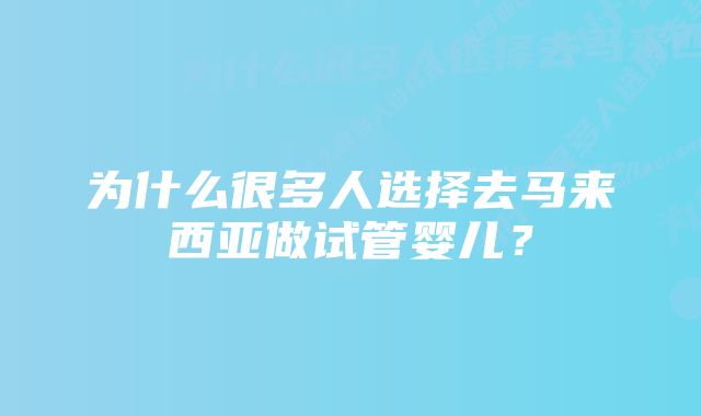 为什么很多人选择去马来西亚做试管婴儿？