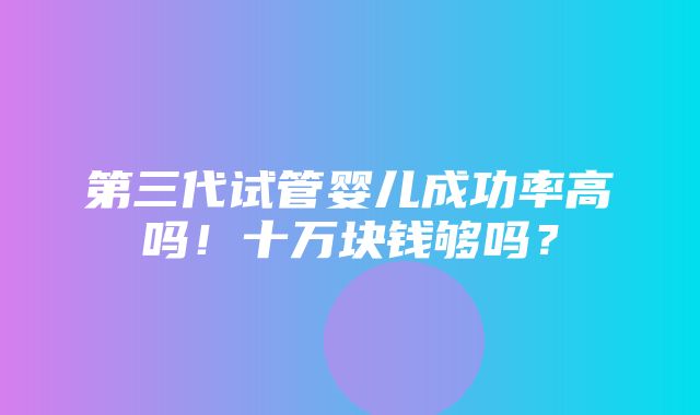 第三代试管婴儿成功率高吗！十万块钱够吗？