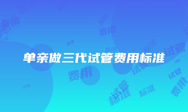 单亲做三代试管费用标准