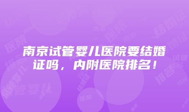 南京试管婴儿医院要结婚证吗，内附医院排名！