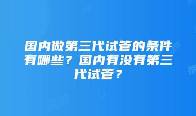 国内做第三代试管的条件有哪些？国内有没有第三代试管？