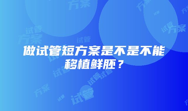 做试管短方案是不是不能移植鲜胚？