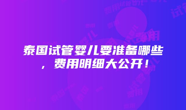 泰国试管婴儿要准备哪些，费用明细大公开！