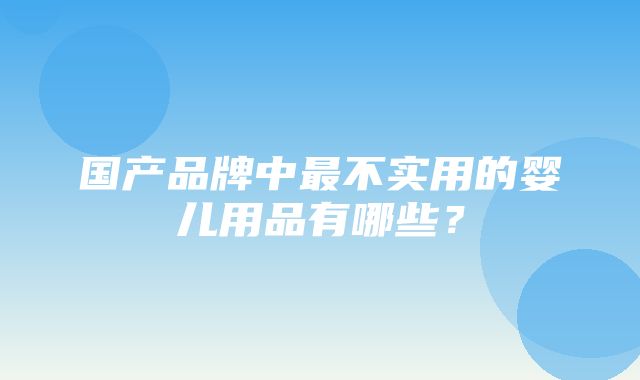 国产品牌中最不实用的婴儿用品有哪些？