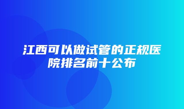 江西可以做试管的正规医院排名前十公布