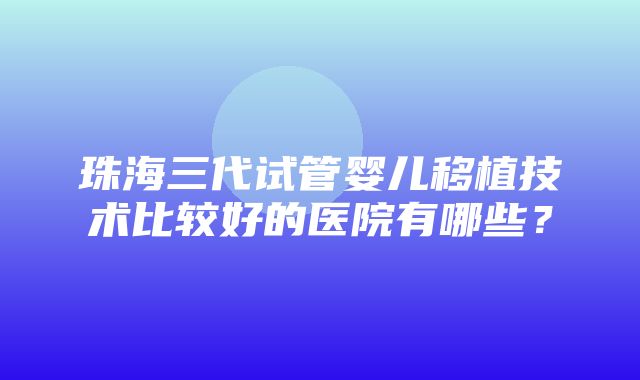 珠海三代试管婴儿移植技术比较好的医院有哪些？