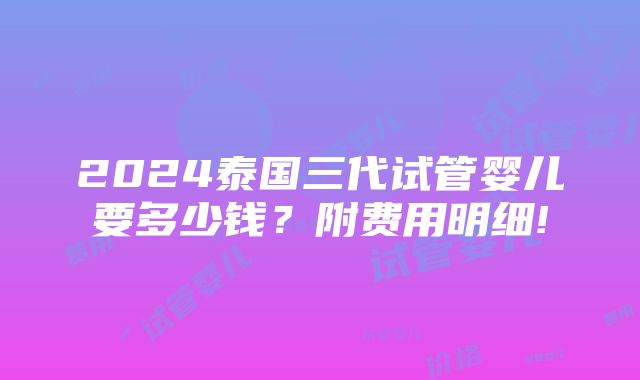 2024泰国三代试管婴儿要多少钱？附费用明细!