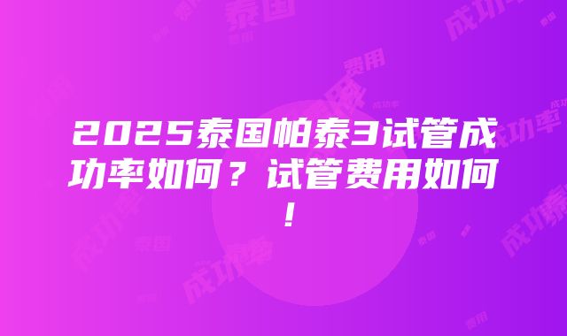 2025泰国帕泰3试管成功率如何？试管费用如何！