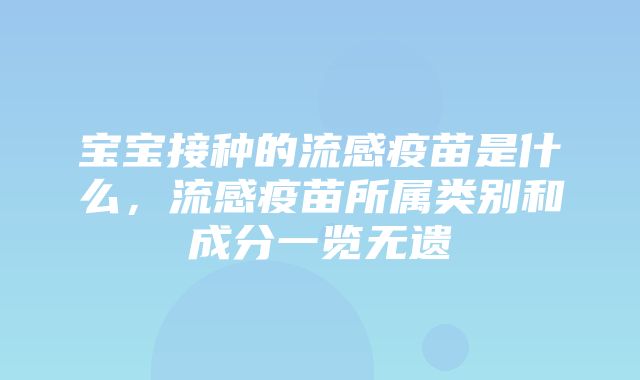 宝宝接种的流感疫苗是什么，流感疫苗所属类别和成分一览无遗