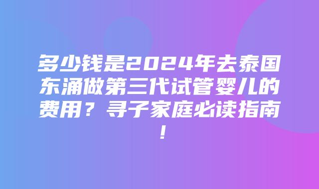 多少钱是2024年去泰国东涌做第三代试管婴儿的费用？寻子家庭必读指南！