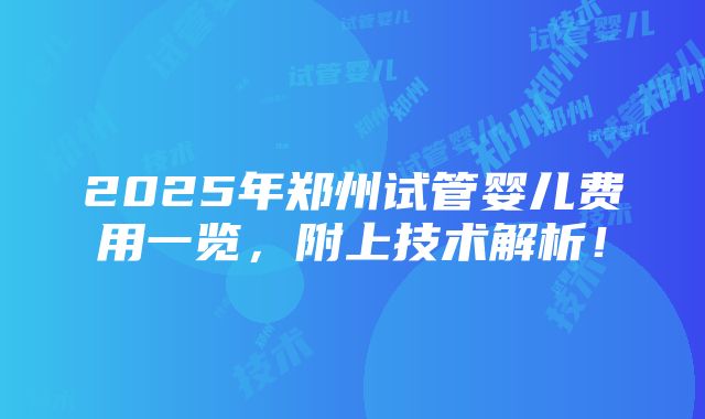 2025年郑州试管婴儿费用一览，附上技术解析！