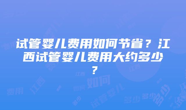 试管婴儿费用如何节省？江西试管婴儿费用大约多少？