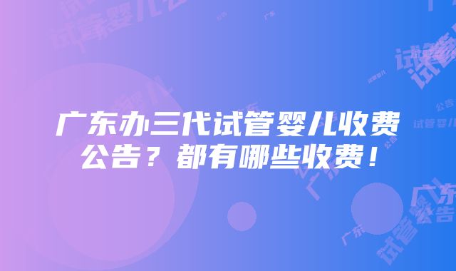 广东办三代试管婴儿收费公告？都有哪些收费！